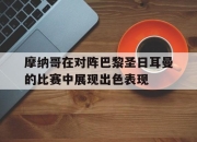 ror体育娱乐平台-摩纳哥在对阵巴黎圣日耳曼的比赛中展现出色表现