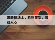 ror体育电竞-沸腾球场上，胜利在望，激动人心