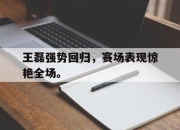 ror体育电竞-王磊强势回归，赛场表现惊艳全场。