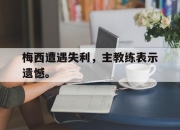 ror体育娱乐平台-梅西遭遇失利，主教练表示遗憾。