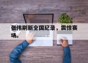 ror体育官网首页-张伟刷新全国纪录，震惊赛场。