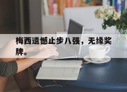 ror体育官网首页-梅西遗憾止步八强，无缘奖牌。