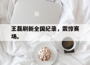 ror体育电竞-王磊刷新全国纪录，震惊赛场。