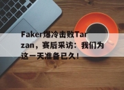 ror体育电竞-Faker爆冷击败Tarzan，赛后采访：我们为这一天准备已久！