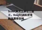 ror体育官网首页-Scout再次上演让二追三，Knight战队逆境翻盘震惊全网