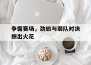 ror体育电竞-争霸赛场，劲旅与弱队对决擦出火花