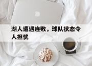 ror体育娱乐平台-湖人遭遇连败，球队状态令人担忧