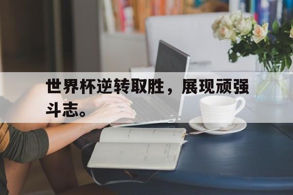 世界杯逆转取胜，展现顽强斗志。
