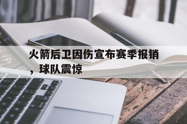 火箭后卫因伤宣布赛季报销，球队震惊