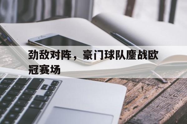 劲敌对阵，豪门球队鏖战欧冠赛场