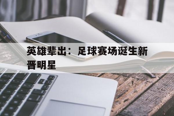 英雄辈出：足球赛场诞生新晋明星